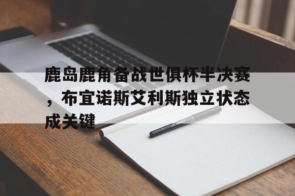 开云体育登录-包含鹿岛鹿角备战世俱杯半决赛，布宜诺斯艾利斯独立状态成关键的词条