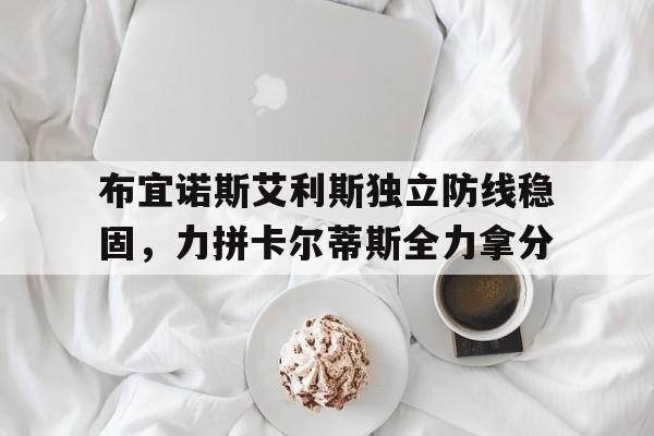 开云体育网页版-布宜诺斯艾利斯独立防线稳固，力拼卡尔蒂斯全力拿分