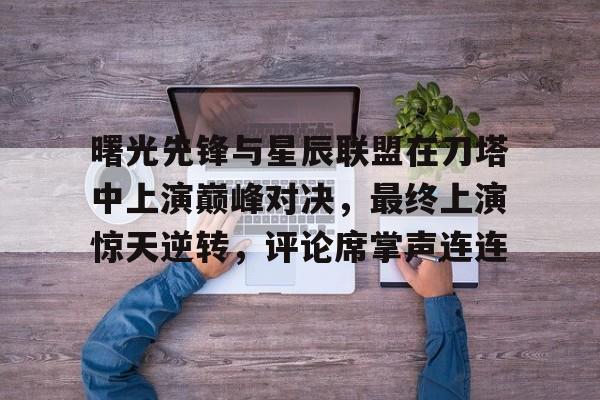 开云体育入口-曙光先锋与星辰联盟在刀塔中上演巅峰对决，最终上演惊天逆转，评论席掌声连连的简单介绍
