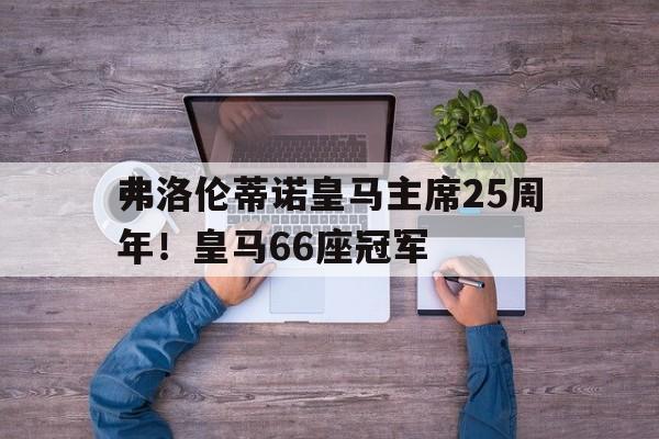 开云体育电脑版-包含弗洛伦蒂诺皇马主席25周年！皇马66座冠军的词条