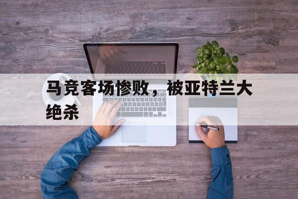 开云体育入口-马竞客场惨败，被亚特兰大绝杀